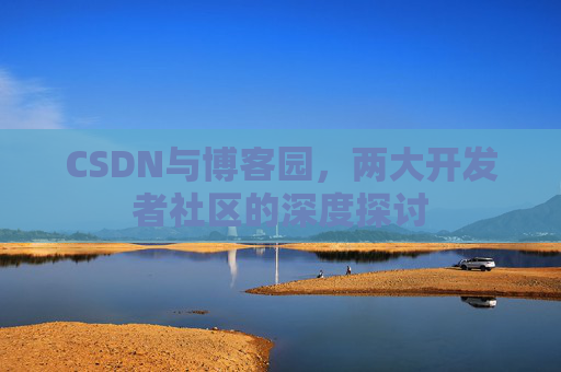 CSDN与博客园,两大开发者社区的深度探讨